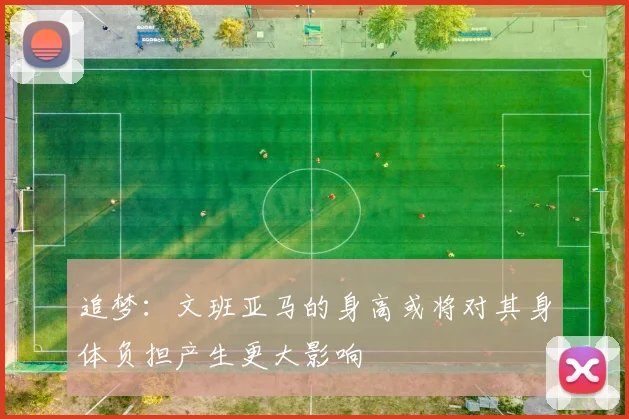 追梦：文班亚马的身高或将对其身体负担产生更大影响