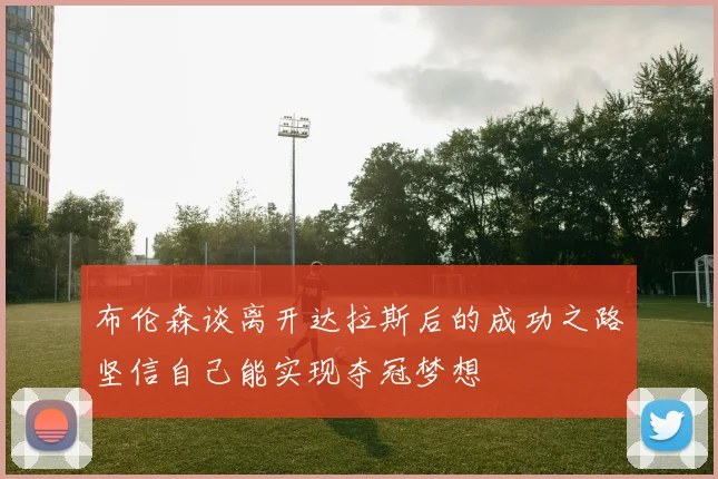 布伦森谈离开达拉斯后的成功之路坚信自己能实现夺冠梦想