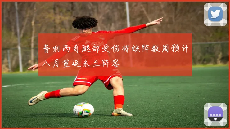 普利西奇腿部受伤将缺阵数周预计八月重返米兰阵容