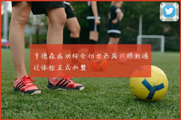 亨德森成功转会切尔西周六顺利通过体检正式加盟