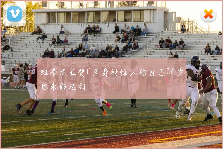 维蒂尼亚赞C罗身材惊人称自己26岁也未能达到