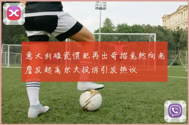 意大利碰瓷惯犯再出奇招竟然向老詹发起高尔夫投诉引发热议