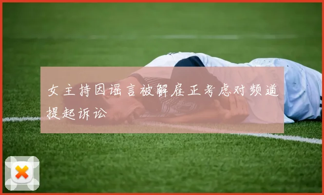女主持因谣言被解雇正考虑对频道提起诉讼