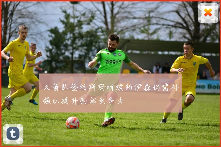 火箭队签约斯玛特续约伊森仍需补强以提升西部竞争力