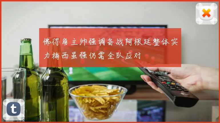 佛得角主帅强调备战阿根廷整体实力梅西虽强仍需全队应对