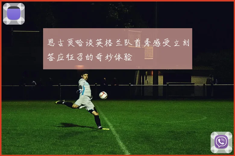 恩古莫哈谈英格兰队首秀感受立刻答应征召的奇妙体验