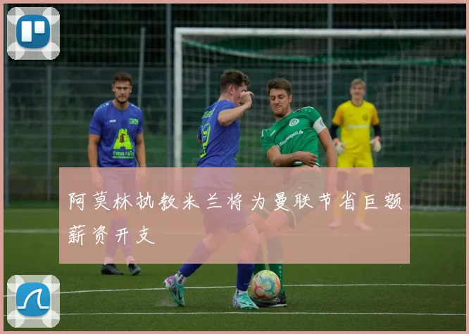 阿莫林执教米兰将为曼联节省巨额薪资开支