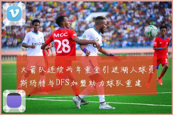 火箭队连续两年重金引进湖人球员斯玛特与DFS加盟助力球队重建