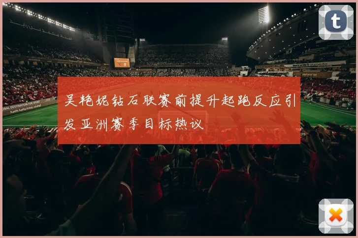 吴艳妮钻石联赛前提升起跑反应引发亚洲赛季目标热议