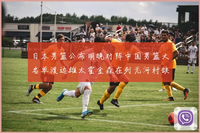 日本男篮公布明晚对阵中国男篮大名单渡边雄太霍金森在列无河村缺席