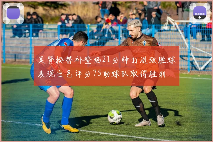 吴贤揆替补登场21分钟打进致胜球表现出色评分75助球队取得胜利