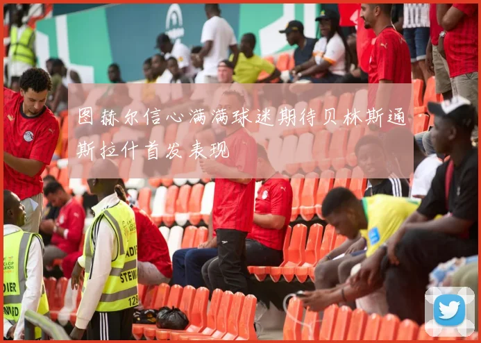 图赫尔信心满满球迷期待贝林斯通斯拉什首发表现
