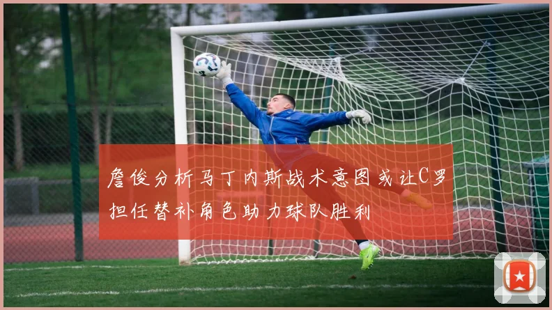 詹俊分析马丁内斯战术意图或让C罗担任替补角色助力球队胜利