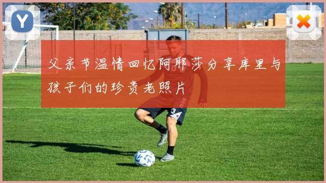 父亲节温情回忆阿耶莎分享库里与孩子们的珍贵老照片