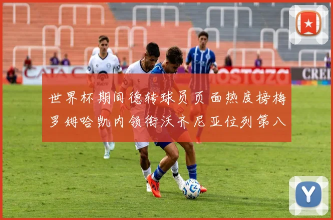 世界杯期间德转球员页面热度榜梅罗姆哈凯内领衔沃齐尼亚位列第八