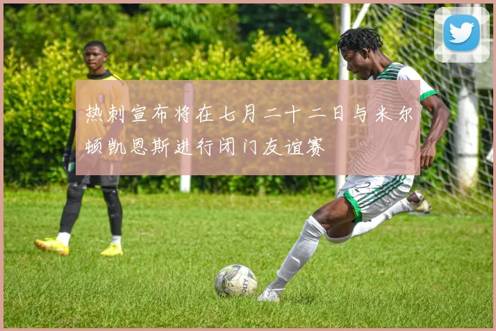热刺宣布将在七月二十二日与米尔顿凯恩斯进行闭门友谊赛