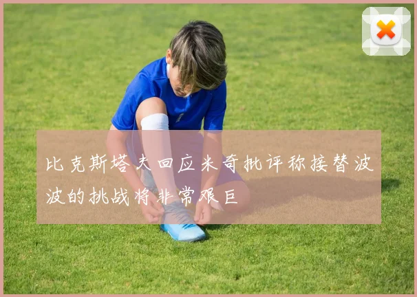 比克斯塔夫回应米奇批评称接替波波的挑战将非常艰巨